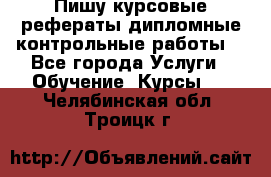 Пишу курсовые,рефераты,дипломные,контрольные работы  - Все города Услуги » Обучение. Курсы   . Челябинская обл.,Троицк г.